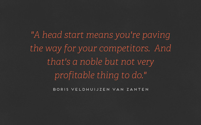 "A head start means you're paving
the way for your competitors. And
that's a noble but not very
profitable thing to do."
Boris Veldhuijzen van Zanten
