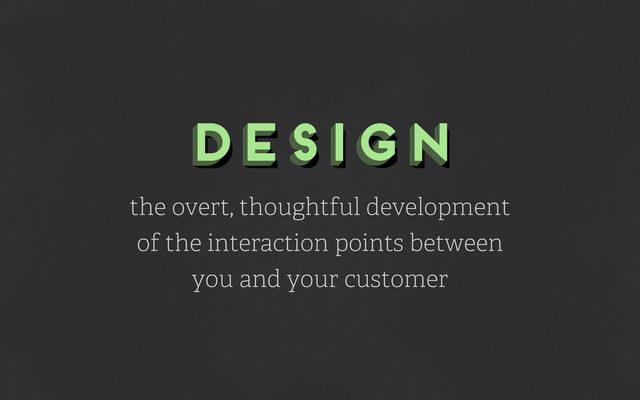 design
design
design
the overt, thoughtful development
of the interaction points between
you and your customer

