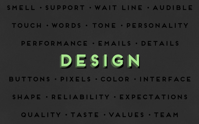 smell • support • wait line • audible
touch • words • tone • personality
performance • emails • details
buttons • pixels • color • interface
shape • reliability • expectations
quality • taste • values • team
design
design
design
