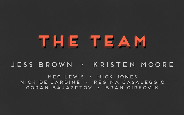 the team
the team
the team
Jess Brown • Kristen Moore
Meg Lewis • Nick Jones
Nick de Jardine • Regina Casaleggio
Goran Bajazetov • Bran Cirkovik

