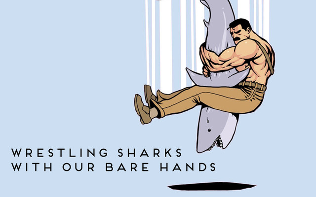 wrestling sharks
with our bare hands
