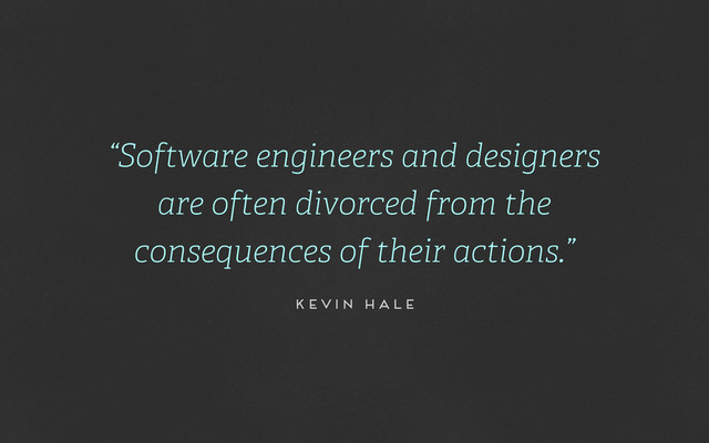 “Software engineers and designers
are often divorced from the
consequences of their actions.”
Kevin Hale
