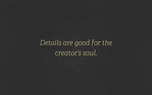 Details are good for the
creator’s soul.
