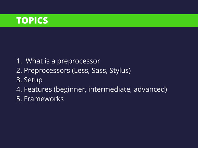 TOPICS
1. What is a preprocessor
2. Preprocessors (Less, Sass, Stylus)
3. Setup
4. Features (beginner, intermediate, advanced)
5. Frameworks
