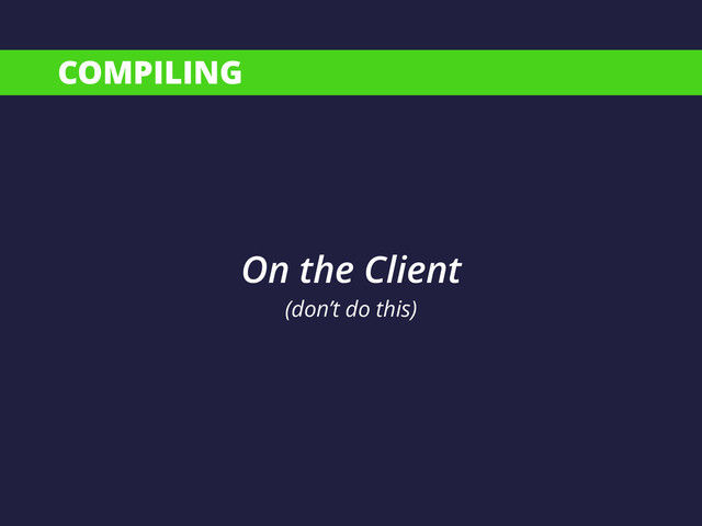 COMPILING
On the Client
(don’t do this)
