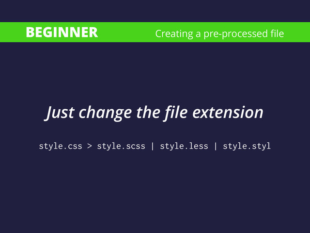 BEGINNER
style.css > style.scss | style.less | style.styl
Creating a pre-processed ﬁle
Just change the ﬁle extension
