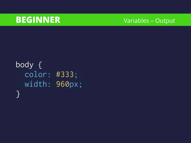 BEGINNER
body {
color: #333;
width: 960px;
}
Variables – Output
