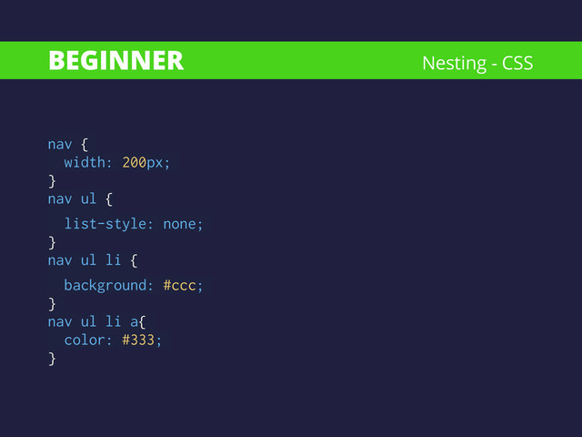 BEGINNER
nav {
width: 200px;
} 
nav ul {
list-style: none;
} 
nav ul li {
background: #ccc;
}
nav ul li a{
color: #333;
}
Nesting - CSS
