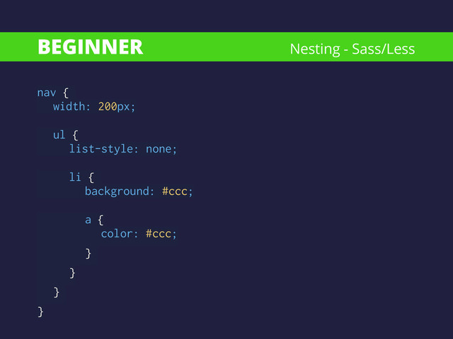 BEGINNER
nav {
width: 200px;
!
ul {
list-style: none;
!
li {
background: #ccc;
!
a { 
color: #ccc;
}
}
}
}
Nesting - Sass/Less
