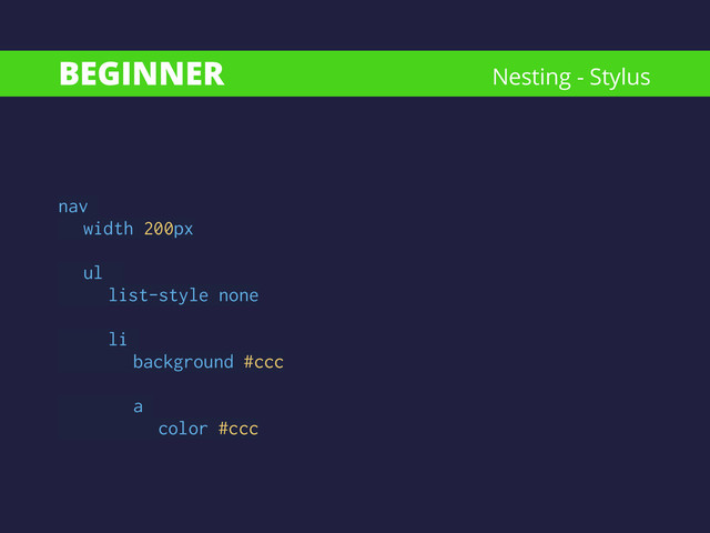 BEGINNER Nesting - Stylus
nav
width 200px
!
ul
list-style none
!
li
background #ccc
!
a  
color #ccc
