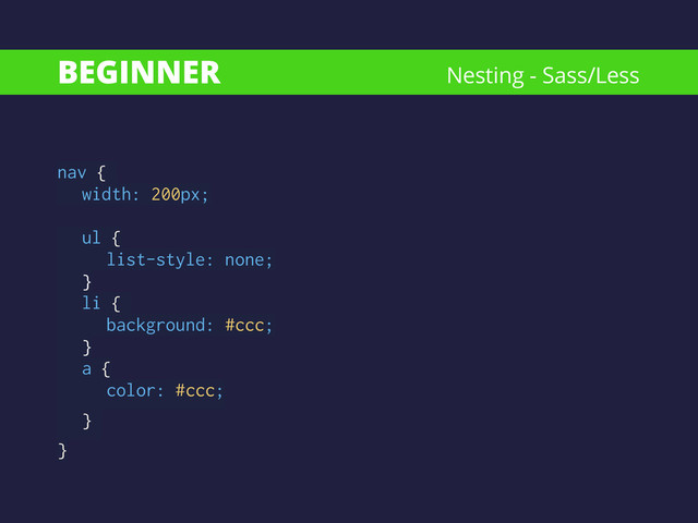 BEGINNER
nav {
width: 200px;
!
ul {
list-style: none;
}
li {
background: #ccc;
}
a { 
color: #ccc;
}
}
Nesting - Sass/Less

