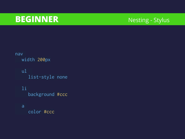 BEGINNER Nesting - Stylus
nav
width 200px
!
ul
list-style none
!
li
background #ccc
!
a  
color #ccc
