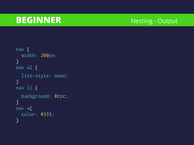BEGINNER
nav {
width: 200px;
} 
nav ul {
list-style: none;
} 
nav li {
background: #ccc;
}
nav a{
color: #333;
}
Nesting - Output
