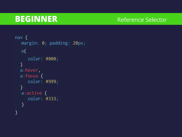 BEGINNER
nav { 
margin: 0; padding: 20px;
a{
color: #000;
}
a:hover,
a:focus {
color: #999;
}
a:active {
color: #333;
}
}
Reference Selector
