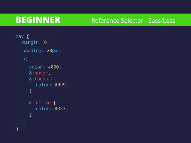 BEGINNER
nav { 
margin: 0;
padding: 20px;
a{
color: #000;
&:hover,
&:focus {
color: #999;
}
!
&:active {
color: #333;
}
}
}
Reference Selector - Sass/Less
