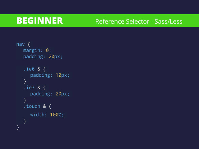 BEGINNER
nav {
margin: 0;
padding: 20px;
!
.ie6 & {
padding: 10px;
}
.ie7 & {
padding: 20px;
} 
.touch & {
width: 100%;
}
}
Reference Selector - Sass/Less
