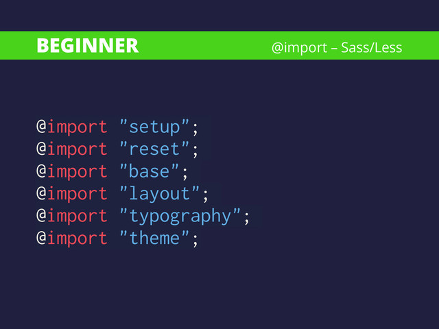 BEGINNER
@import "setup";
@import "reset";
@import "base";
@import "layout";
@import "typography";
@import "theme";
@import – Sass/Less
