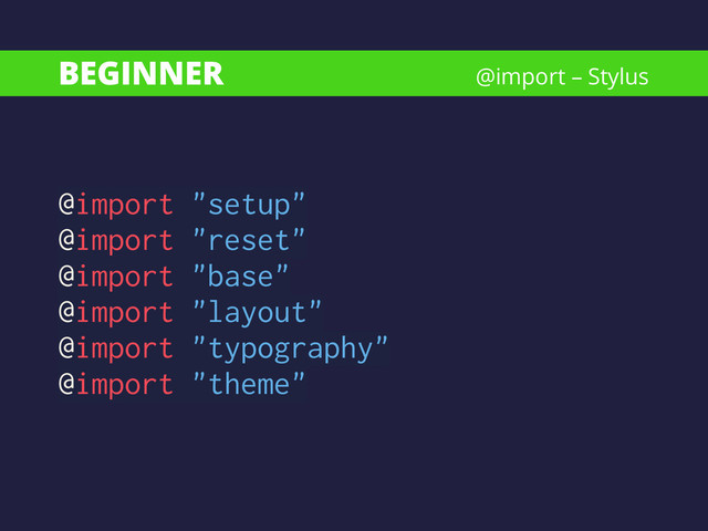 BEGINNER
@import "setup"
@import "reset"
@import "base"
@import "layout"
@import "typography"
@import "theme"
@import – Stylus
