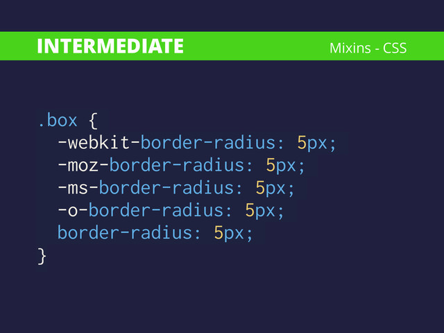 INTERMEDIATE
.box {
-webkit-border-radius: 5px;
-moz-border-radius: 5px;
-ms-border-radius: 5px;
-o-border-radius: 5px;
border-radius: 5px;
}
Mixins - CSS

