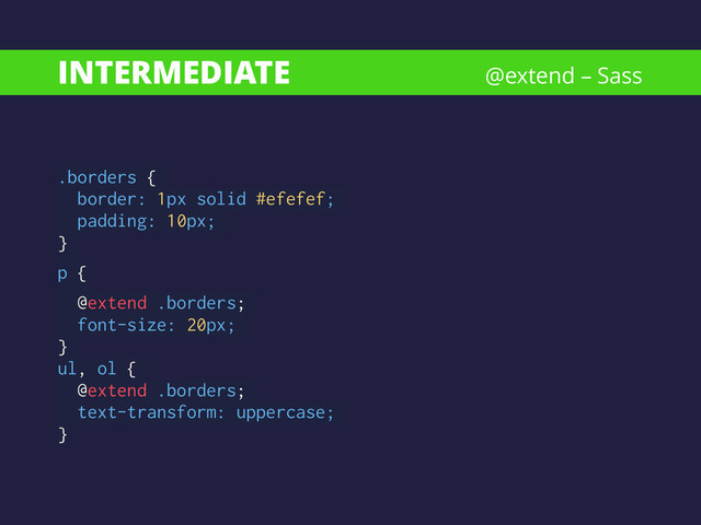 INTERMEDIATE
.borders {
border: 1px solid #efefef;
padding: 10px;
}
p {
@extend .borders;
font-size: 20px;
}
ul, ol {
@extend .borders;
text-transform: uppercase;
}
@extend – Sass

