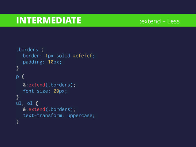 INTERMEDIATE
.borders {
border: 1px solid #efefef;
padding: 10px;
}
p {
&:extend(.borders);
font-size: 20px;
}
ul, ol {
&:extend(.borders);
text-transform: uppercase;
}
:extend – Less

