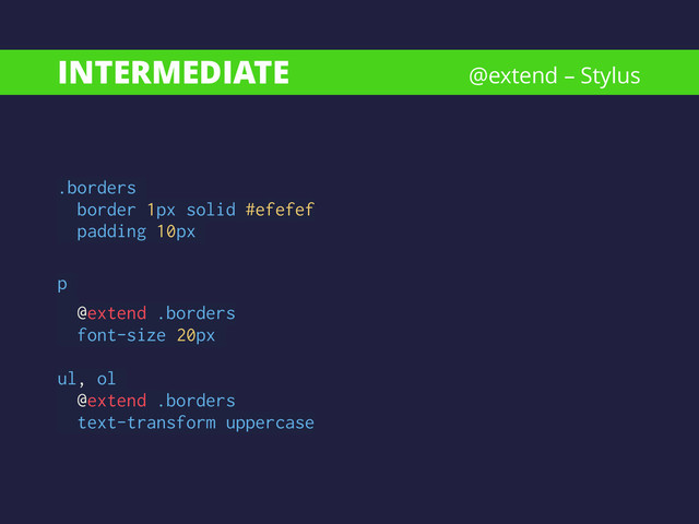 INTERMEDIATE
.borders
border 1px solid #efefef
padding 10px
!
p
@extend .borders
font-size 20px
!
ul, ol
@extend .borders
text-transform uppercase
@extend – Stylus
