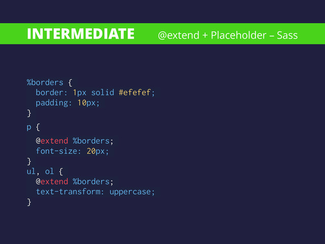 INTERMEDIATE
%borders {
border: 1px solid #efefef;
padding: 10px;
}
p {
@extend %borders;
font-size: 20px;
}
ul, ol {
@extend %borders;
text-transform: uppercase;
}
@extend + Placeholder – Sass
