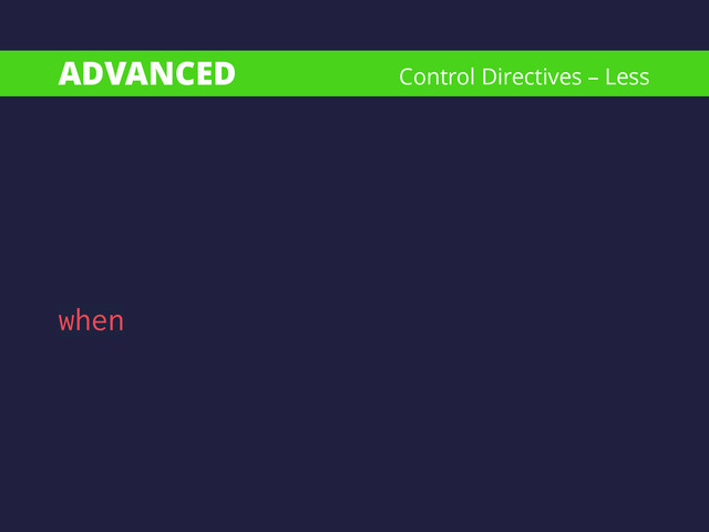 ADVANCED
when
Control Directives – Less
