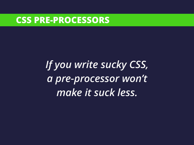 CSS PRE-PROCESSORS
If you write sucky CSS,
a pre-processor won’t
make it suck less.

