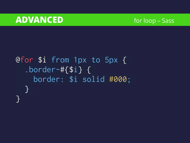 ADVANCED
@for $i from 1px to 5px {
.border-#{$i} {
border: $i solid #000;
}
}
for loop – Sass
