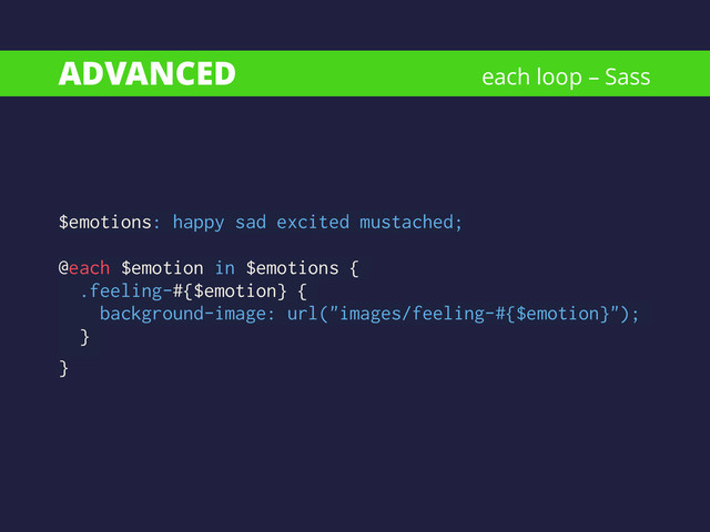 ADVANCED
$emotions: happy sad excited mustached;
!
@each $emotion in $emotions {
.feeling-#{$emotion} {
background-image: url("images/feeling-#{$emotion}");
}
}
each loop – Sass

