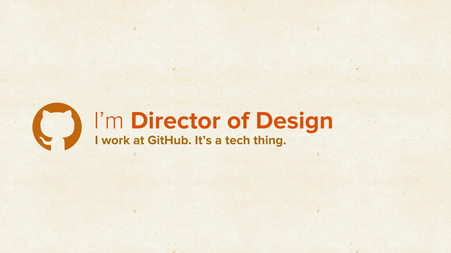 I’m Director of Design
I work at GitHub. It’s a tech thing.
