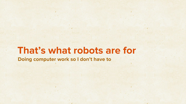 That’s what robots are for
Doing computer work so I don’t have to
