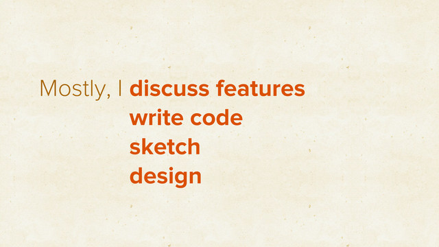 Mostly, I discuss features
write code
sketch
design
