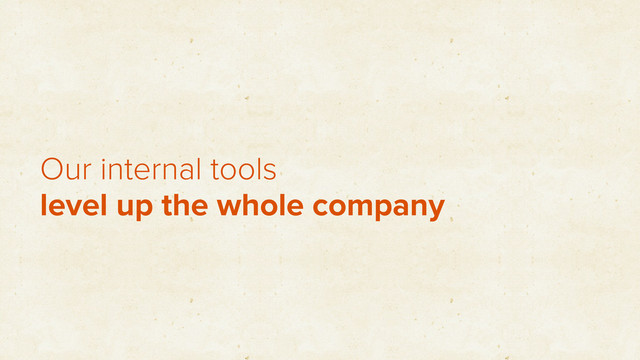 Our internal tools
level up the whole company
