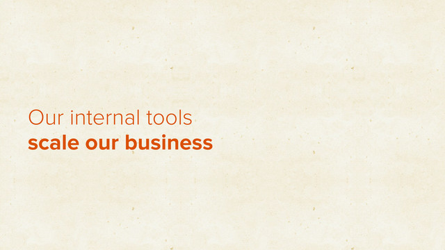 Our internal tools
scale our business
