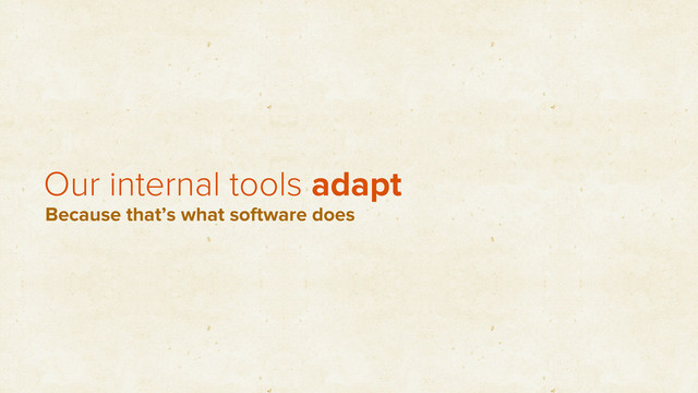 Our internal tools adapt
Because that’s what software does
