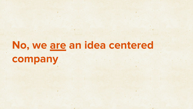 No, we are an idea centered
company
