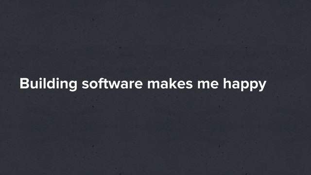 Building software makes me happy
