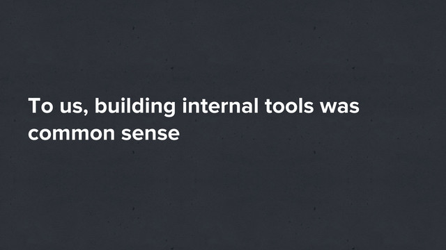To us, building internal tools was
common sense
