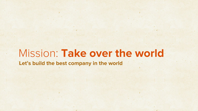 Mission: Take over the world
Let’s build the best company in the world
