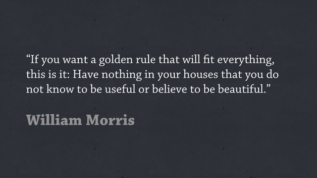 “If you want a golden rule that will t everything,
this is it: Have nothing in your houses that you do
not know to be useful or believe to be beautiful.”
William Morris
