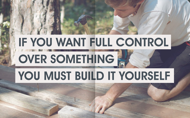 IF YOU WANT FULL CONTROL
OVER SOMETHING
YOU MUST BUILD IT YOURSELF

