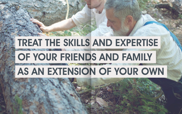 TREAT THE SKILLS AND EXPERTISE
OF YOUR FRIENDS AND FAMILY
AS AN EXTENSION OF YOUR OWN
