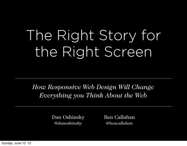 The Right Story for
the Right Screen
Ben Callahan
@bencallahan
Dan Oshinsky
@danoshinsky
How Responsive Web Design Will Change
Everything you Think About the Web
Sunday, June 10, 12
