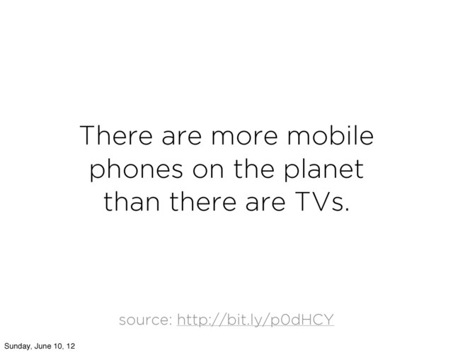 There are more mobile
phones on the planet
than there are TVs.
source: http://bit.ly/p0dHCY
Sunday, June 10, 12
