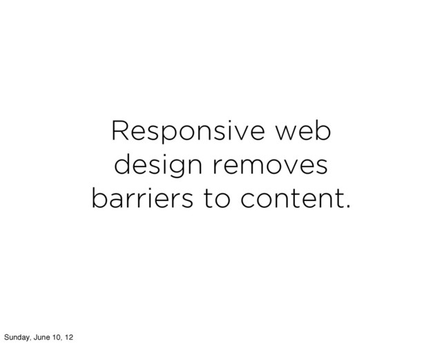 Responsive web
design removes
barriers to content.
Sunday, June 10, 12
