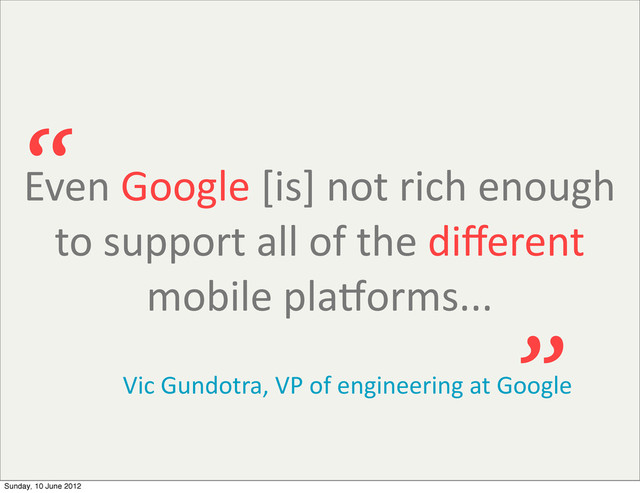 Even	  Google	  [is]	  not	  rich	  enough	  
to	  support	  all	  of	  the	  diﬀerent	  
mobile	  pla:orms...
“
”
Vic	  Gundotra,	  VP	  of	  engineering	  at	  Google
Sunday, 10 June 2012
