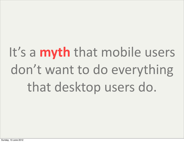 It’s	  a	  myth	  that	  mobile	  users	  
don’t	  want	  to	  do	  everything	  
that	  desktop	  users	  do.
Sunday, 10 June 2012
