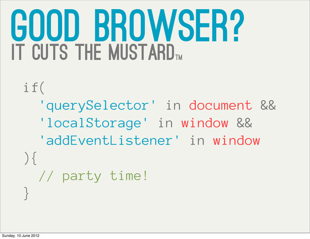 good browser?
it cuts the mustardtm
if(
'querySelector' in document &&
'localStorage' in window &&
'addEventListener' in window
){
// party time!
}
Sunday, 10 June 2012
